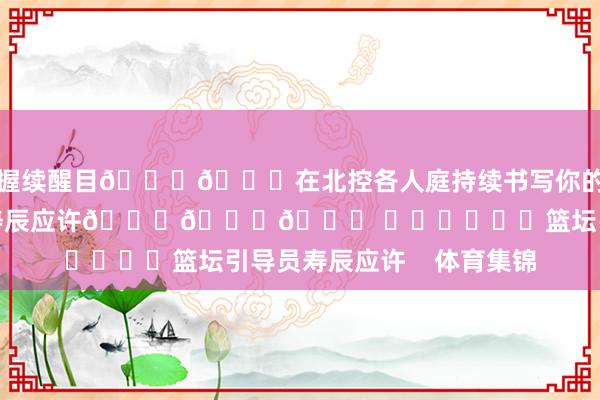 握续醒目🏀🏀在北控各人庭持续书写你的篇章！㊗️邹雨宸寿辰应许🎂🎂🎂 ​​​			篮坛引导员寿辰应许    体育集锦