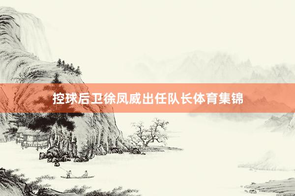 控球后卫徐凤威出任队长体育集锦