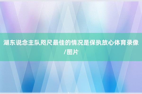 湖东说念主队咫尺最佳的情况是保执放心体育录像/图片
