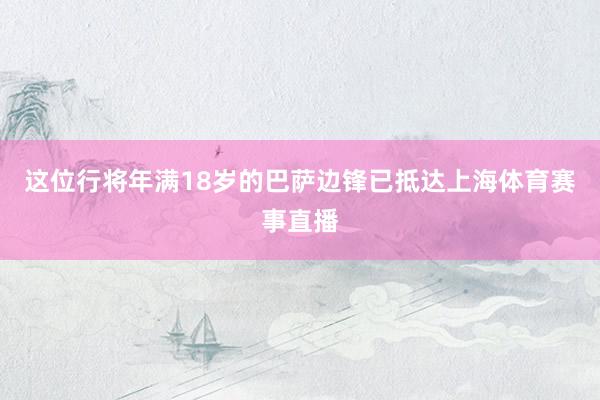 这位行将年满18岁的巴萨边锋已抵达上海体育赛事直播