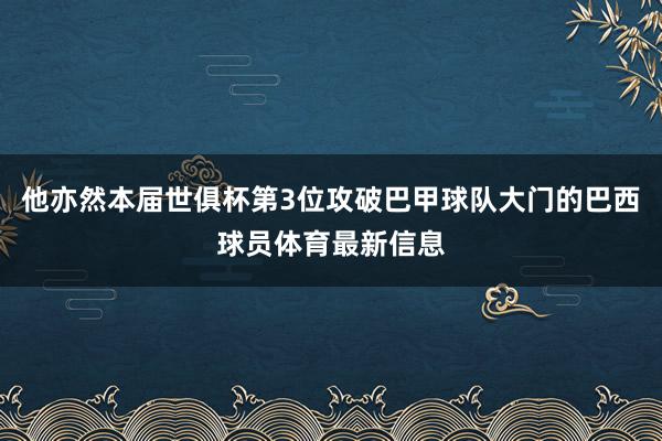 他亦然本届世俱杯第3位攻破巴甲球队大门的巴西球员体育最新信息