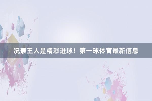 况兼王人是精彩进球！第一球体育最新信息