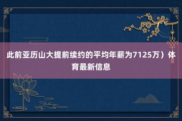 此前亚历山大提前续约的平均年薪为7125万）体育最新信息