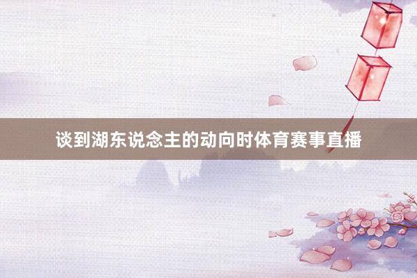 谈到湖东说念主的动向时体育赛事直播