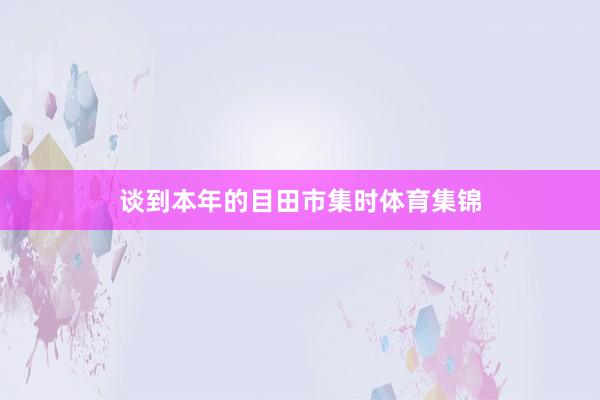 谈到本年的目田市集时体育集锦