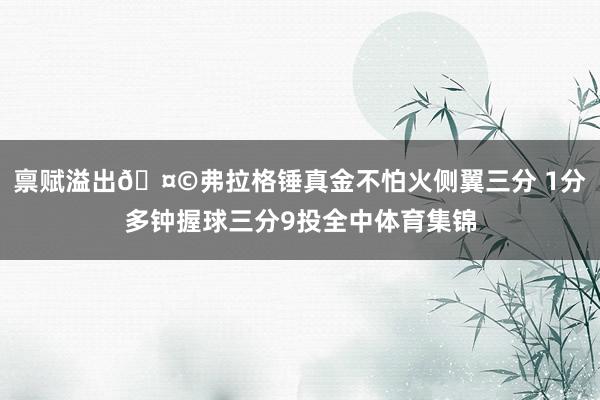 禀赋溢出🤩弗拉格锤真金不怕火侧翼三分 1分多钟握球三分9投全中体育集锦