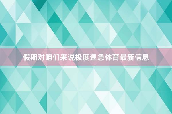 假期对咱们来说极度遑急体育最新信息