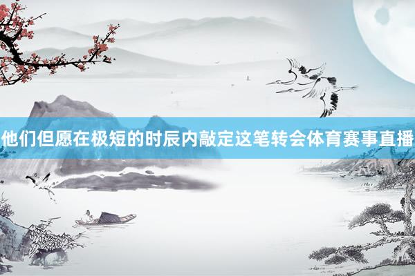 他们但愿在极短的时辰内敲定这笔转会体育赛事直播