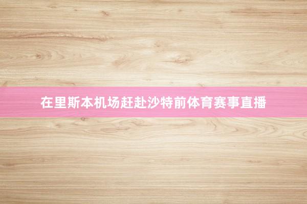 在里斯本机场赶赴沙特前体育赛事直播