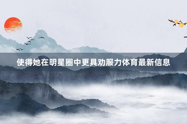 使得她在明星圈中更具劝服力体育最新信息