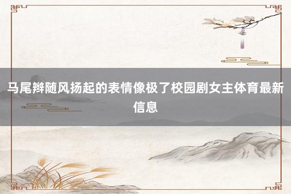 马尾辫随风扬起的表情像极了校园剧女主体育最新信息