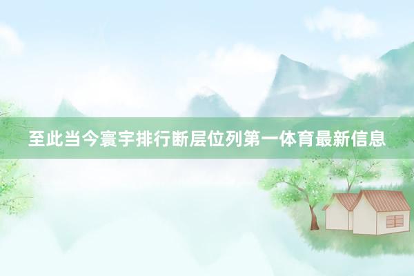 至此当今寰宇排行断层位列第一体育最新信息