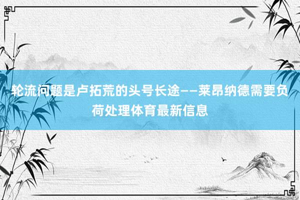 轮流问题是卢拓荒的头号长途——莱昂纳德需要负荷处理体育最新信息