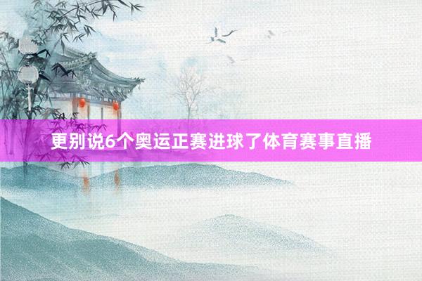 更别说6个奥运正赛进球了体育赛事直播