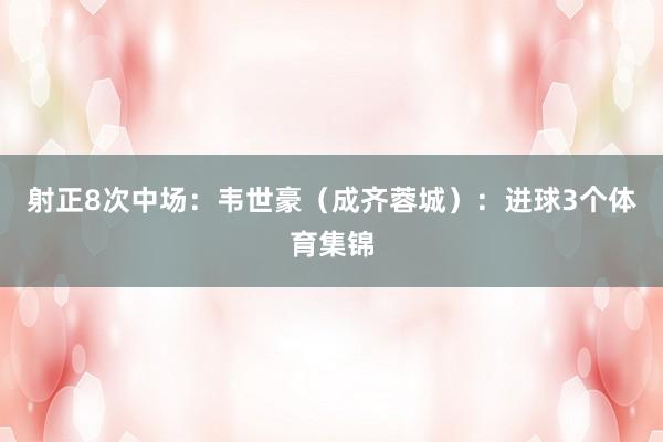 射正8次中场：韦世豪（成齐蓉城）：进球3个体育集锦