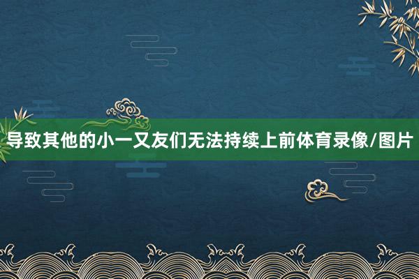 导致其他的小一又友们无法持续上前体育录像/图片