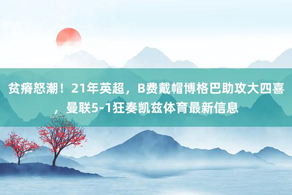 贫瘠怒潮！21年英超，B费戴帽博格巴助攻大四喜，曼联5-1狂奏凯兹体育最新信息