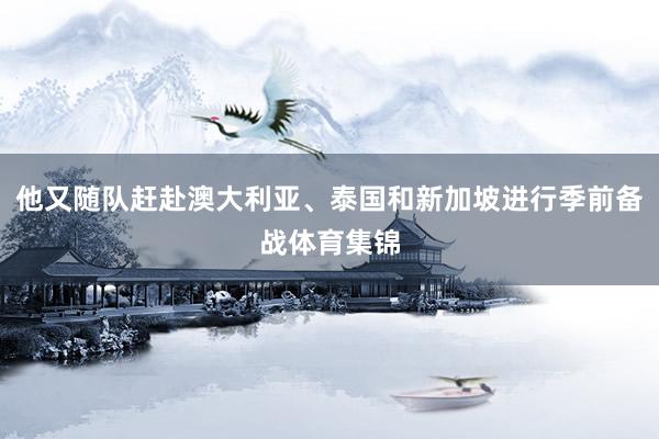 他又随队赶赴澳大利亚、泰国和新加坡进行季前备战体育集锦