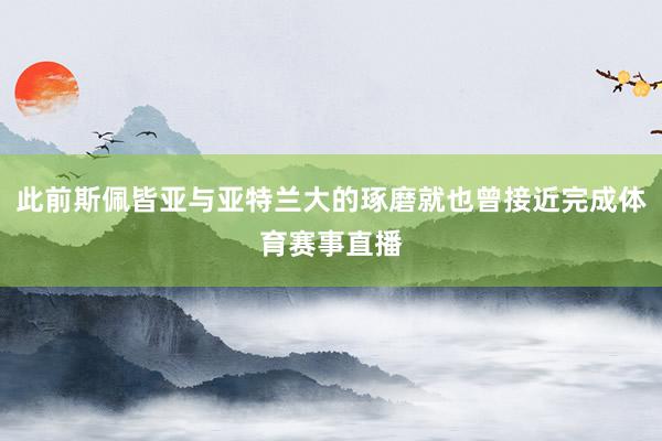 此前斯佩皆亚与亚特兰大的琢磨就也曾接近完成体育赛事直播