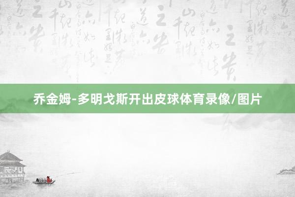 乔金姆-多明戈斯开出皮球体育录像/图片