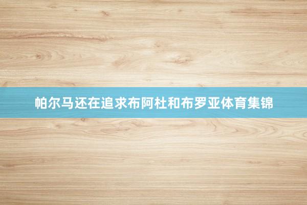 帕尔马还在追求布阿杜和布罗亚体育集锦