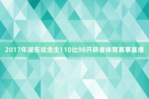 2017年湖东说念主110比98开辟者体育赛事直播