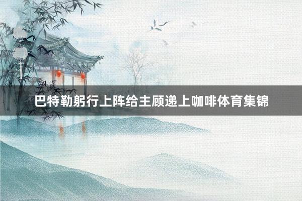 巴特勒躬行上阵给主顾递上咖啡体育集锦