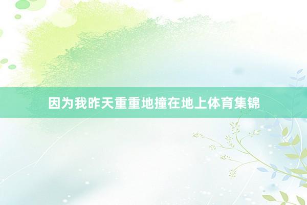 因为我昨天重重地撞在地上体育集锦
