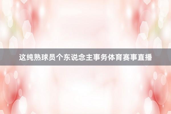 这纯熟球员个东说念主事务体育赛事直播