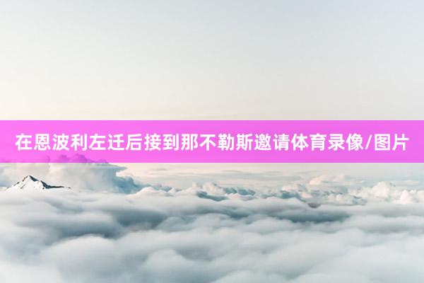 在恩波利左迁后接到那不勒斯邀请体育录像/图片