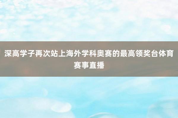 深高学子再次站上海外学科奥赛的最高领奖台体育赛事直播