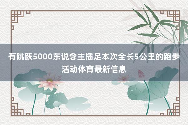 有跳跃5000东说念主插足本次全长5公里的跑步活动体育最新信息