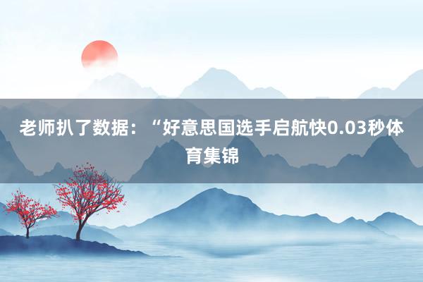 老师扒了数据：“好意思国选手启航快0.03秒体育集锦
