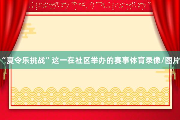 “夏令乐挑战”这一在社区举办的赛事体育录像/图片