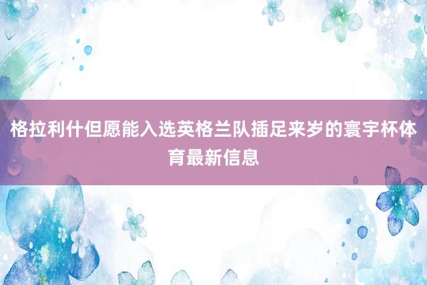 格拉利什但愿能入选英格兰队插足来岁的寰宇杯体育最新信息