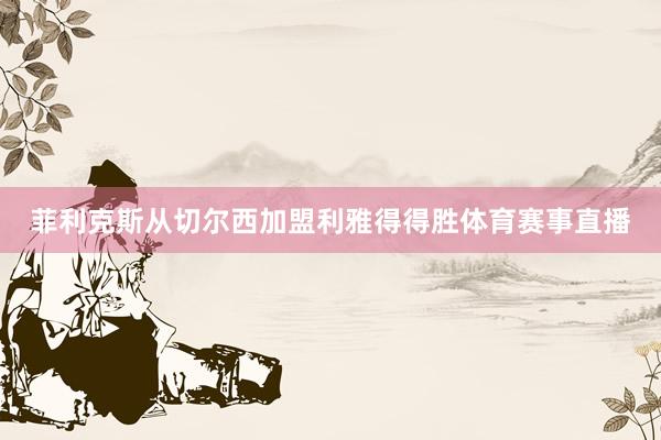 菲利克斯从切尔西加盟利雅得得胜体育赛事直播