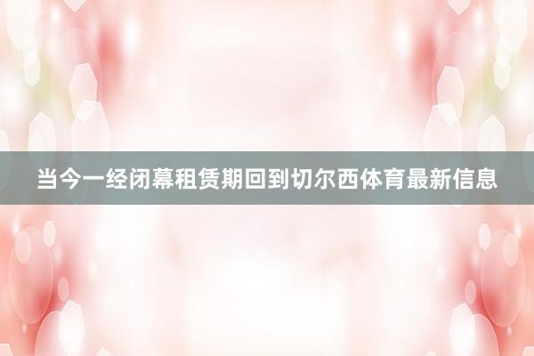 当今一经闭幕租赁期回到切尔西体育最新信息
