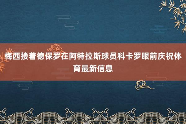 梅西搂着德保罗在阿特拉斯球员科卡罗眼前庆祝体育最新信息