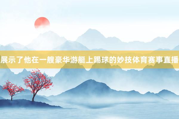 展示了他在一艘豪华游艇上踢球的妙技体育赛事直播