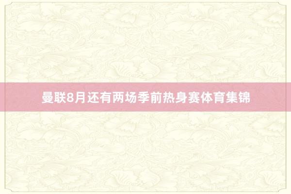 曼联8月还有两场季前热身赛体育集锦