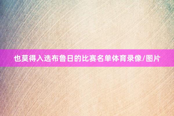 也莫得入选布鲁日的比赛名单体育录像/图片