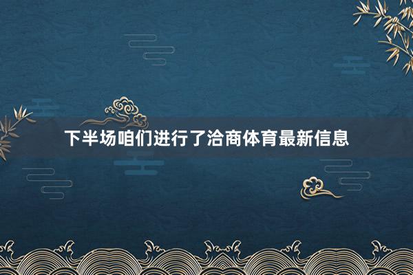 下半场咱们进行了洽商体育最新信息