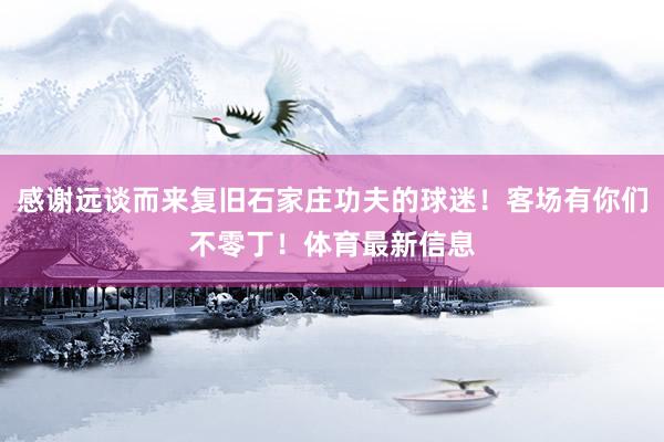 感谢远谈而来复旧石家庄功夫的球迷！客场有你们不零丁！体育最新信息