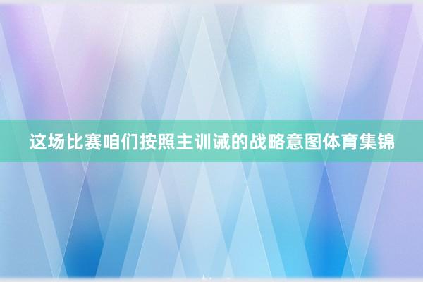 这场比赛咱们按照主训诫的战略意图体育集锦