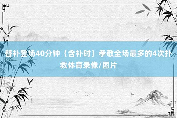 替补登场40分钟（含补时）孝敬全场最多的4次扑救体育录像/图片