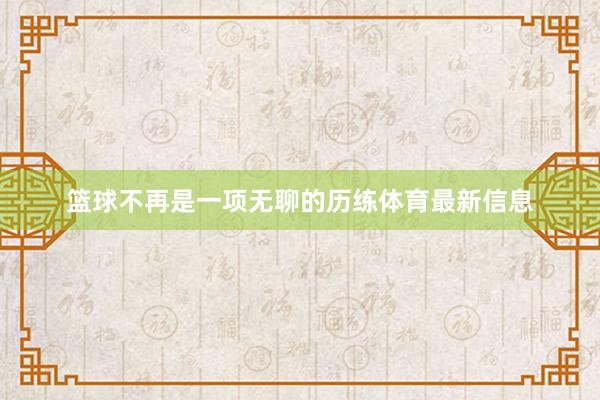 篮球不再是一项无聊的历练体育最新信息