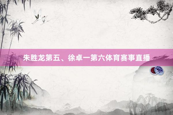 朱胜龙第五、徐卓一第六体育赛事直播