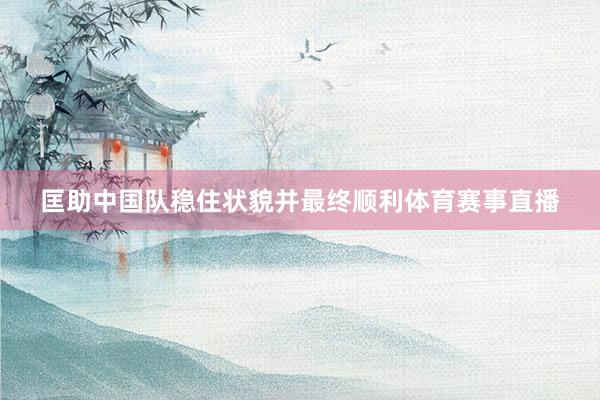 匡助中国队稳住状貌并最终顺利体育赛事直播