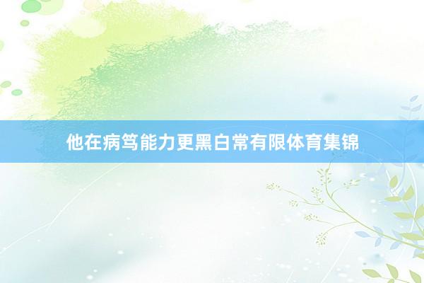 他在病笃能力更黑白常有限体育集锦