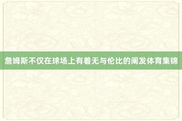 詹姆斯不仅在球场上有着无与伦比的阐发体育集锦